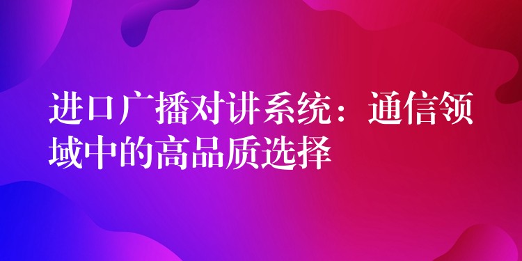 進口廣播對講系統(tǒng):通信領(lǐng)域中的高品質(zhì)選擇 進口廣播對講系統(tǒng):通信領(lǐng)域中的高品質(zhì)選擇