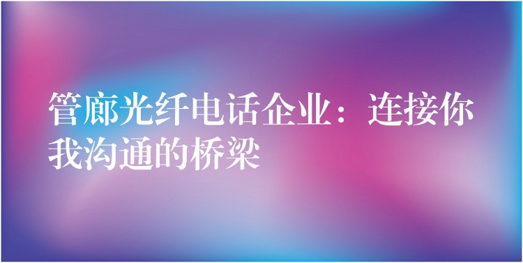  管廊光纖電話企業(yè)：連接你我溝通的橋梁