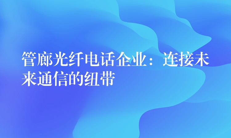  管廊光纖電話企業(yè)：連接未來(lái)通信的紐帶