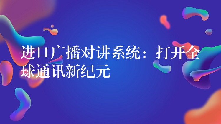 進(jìn)口廣播對(duì)講系統(tǒng):打開(kāi)全球通訊新紀(jì)元 進(jìn)口廣播對(duì)講系統(tǒng):打開(kāi)全球通訊新紀(jì)元