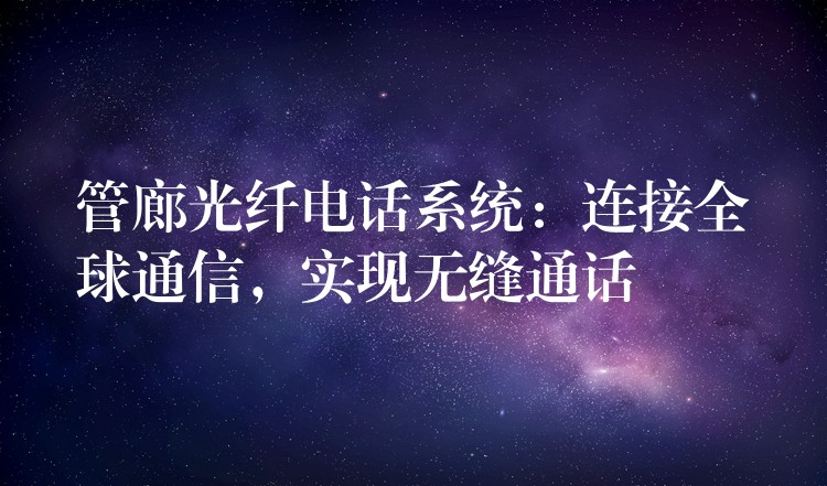 管廊光纖電話系統(tǒng)：連接全球通信，實(shí)現(xiàn)無(wú)縫通話
