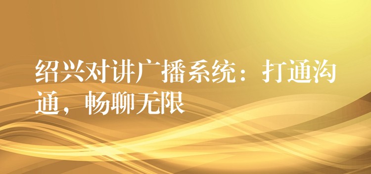紹興對(duì)講廣播系統(tǒng)：打通溝通，暢聊無(wú)限