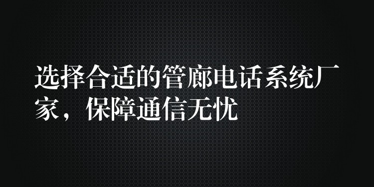 選擇合適的管廊電話系統(tǒng)廠家，保障通信無憂