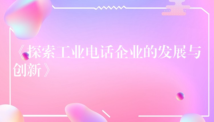  《探索工業(yè)電話企業(yè)的發(fā)展與創(chuàng)新》