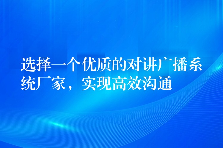  選擇一個優(yōu)質(zhì)的對講廣播系統(tǒng)廠家，實現(xiàn)高效溝通