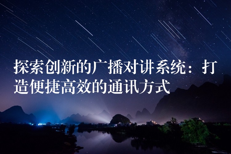  探索創(chuàng)新的廣播對講系統(tǒng)：打造便捷高效的通訊方式