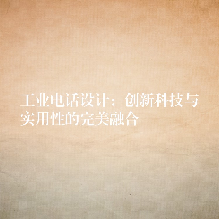  工業(yè)電話設(shè)計(jì)：創(chuàng)新科技與實(shí)用性的完美融合