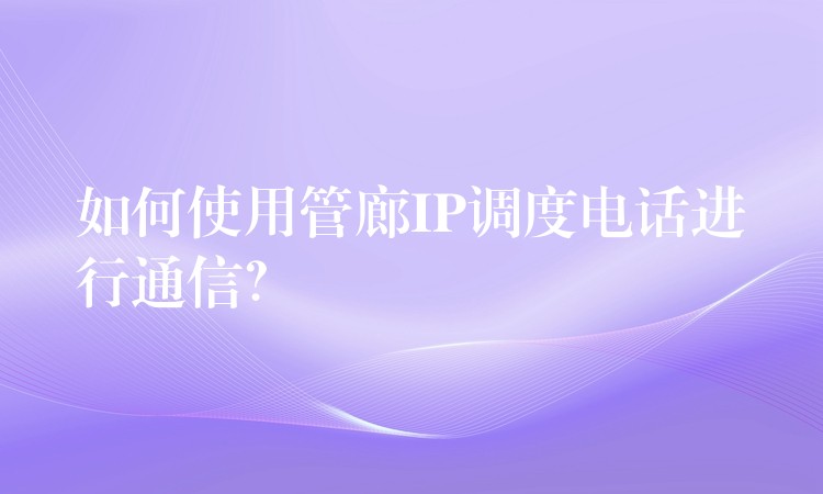 如何使用管廊IP調(diào)度電話進(jìn)行通信？