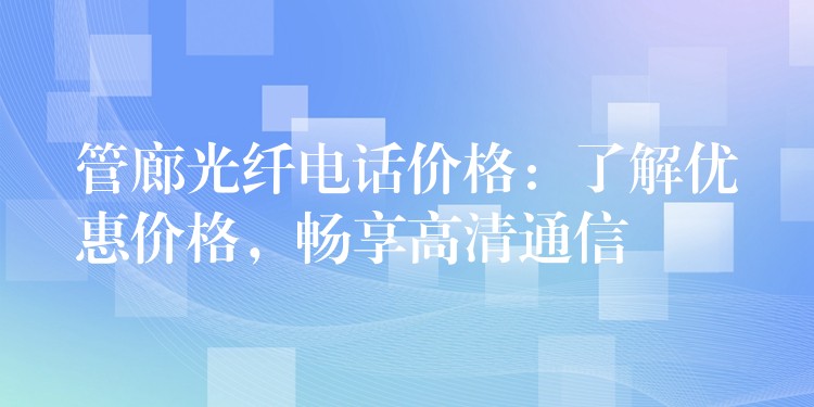  管廊光纖電話價(jià)格：了解優(yōu)惠價(jià)格，暢享高清通信