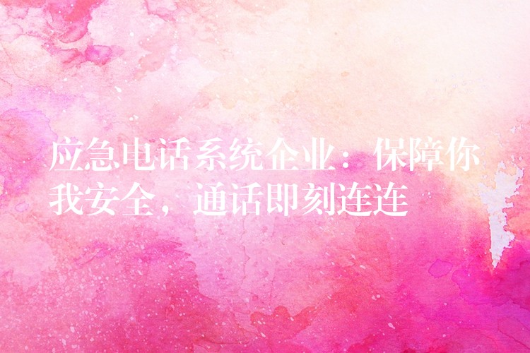  應(yīng)急電話系統(tǒng)企業(yè)：保障你我安全，通話即刻連連