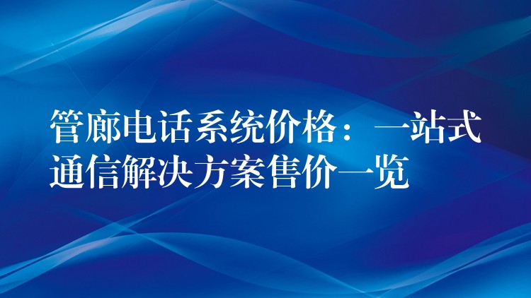  管廊電話系統(tǒng)價(jià)格：一站式通信解決方案售價(jià)一覽