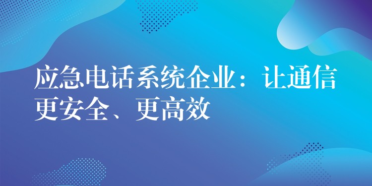  應(yīng)急電話系統(tǒng)企業(yè)：讓通信更安全、更高效