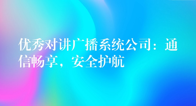 優(yōu)秀對講廣播系統(tǒng)公司：通信暢享，安全護航