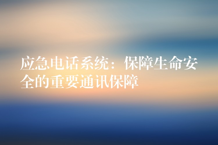 應(yīng)急電話系統(tǒng):保障生命安全的重要通訊保障 應(yīng)急電話系統(tǒng):保障生命安全的重要通訊保障