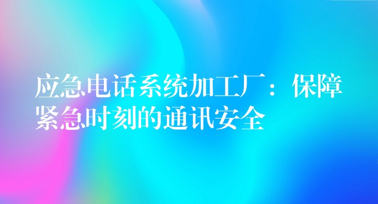 應急電話系統(tǒng)加工廠:保障緊急時刻的通訊安全 應急電話系統(tǒng)加工廠:保障緊急時刻的通訊安全