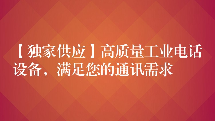 【獨(dú)家供應(yīng)】高質(zhì)量工業(yè)電話設(shè)備，滿足您的通訊需求