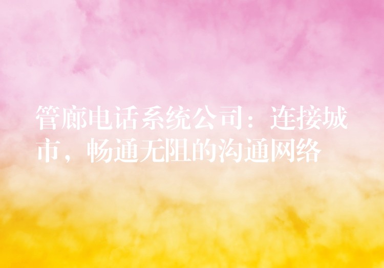  管廊電話系統(tǒng)公司：連接城市，暢通無阻的溝通網(wǎng)絡(luò)