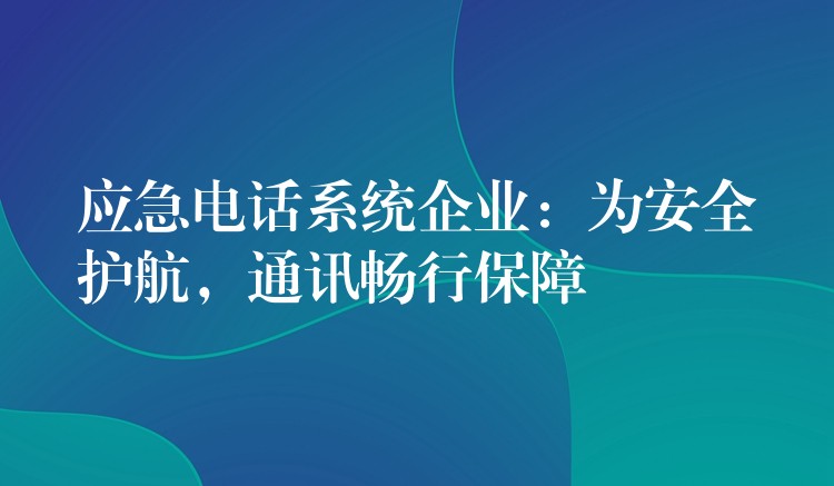 應(yīng)急電話系統(tǒng)企業(yè)：為安全護(hù)航，通訊暢行保障