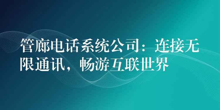  管廊電話系統(tǒng)公司：連接無限通訊，暢游互聯(lián)世界