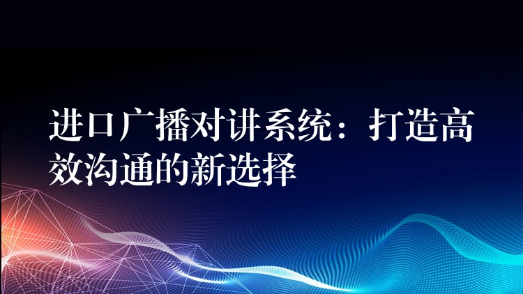 進(jìn)口廣播對(duì)講系統(tǒng):打造高效溝通的新選擇 進(jìn)口廣播對(duì)講系統(tǒng):打造高效溝通的新選擇