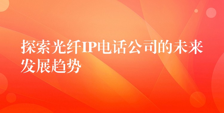 探索光纖IP電話公司的未來發(fā)展趨勢 探索光纖IP電話公司的未來發(fā)展趨勢