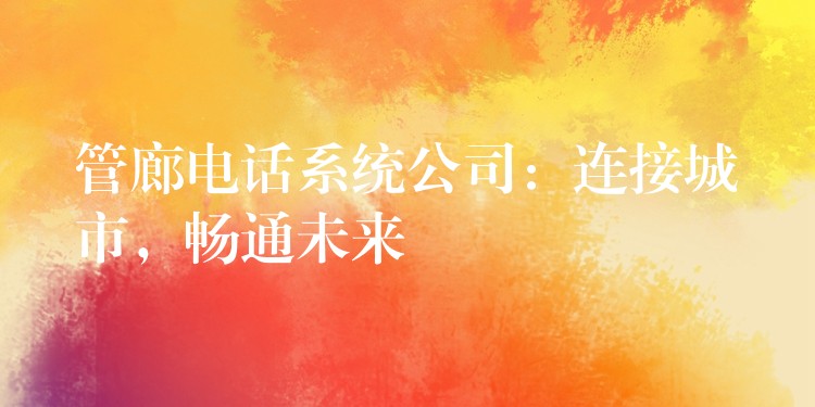  管廊電話系統(tǒng)公司：連接城市，暢通未來