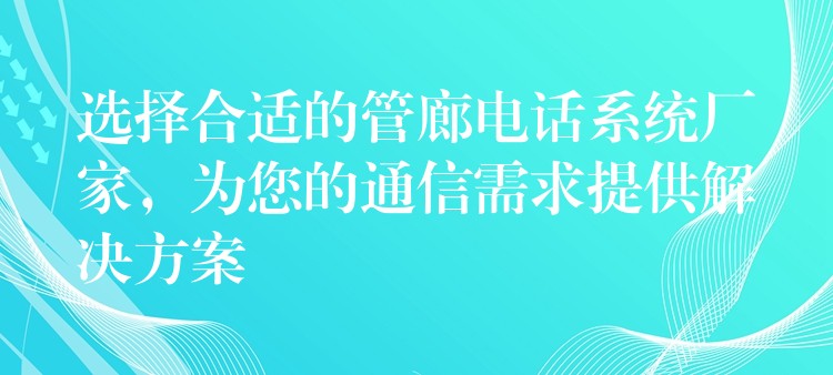  選擇合適的管廊電話系統(tǒng)廠家，為您的通信需求提供解決方案