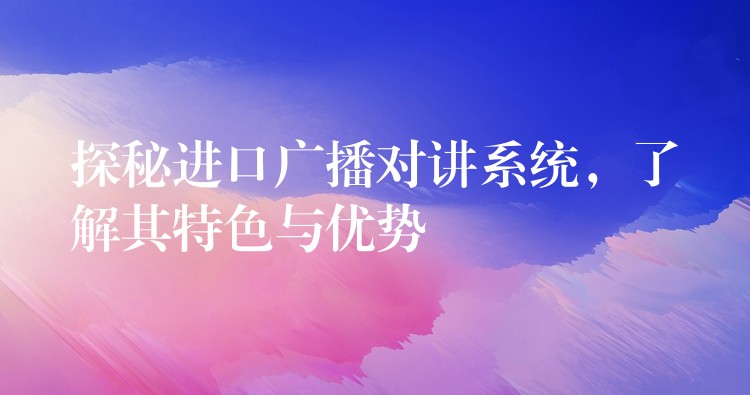  探秘進(jìn)口廣播對講系統(tǒng)，了解其特色與優(yōu)勢