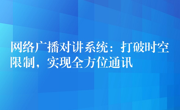 網絡廣播對講系統：打破時空限制，實現全方位通訊