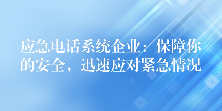  應(yīng)急電話系統(tǒng)企業(yè)：保障你的安全，迅速應(yīng)對(duì)緊急情況