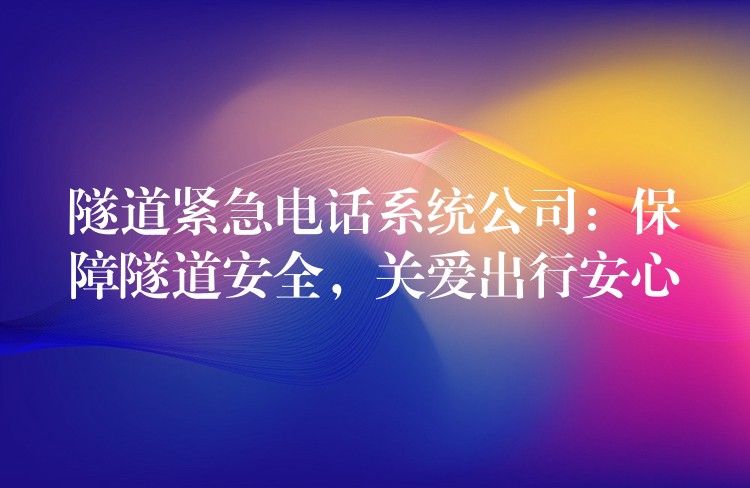 隧道緊急電話系統(tǒng)公司：保障隧道安全，關(guān)愛出行安心