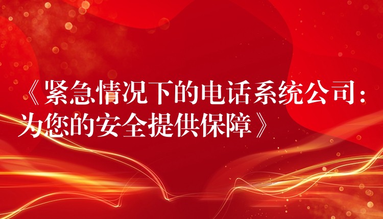 《緊急情況下的電話系統(tǒng)公司:為您的安全提供保障》 《緊急情況下的電話系統(tǒng)公司:為您的安全提供保障》