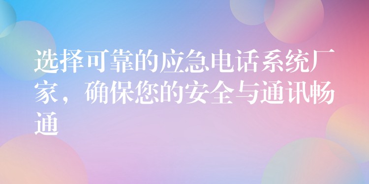 選擇可靠的應(yīng)急電話系統(tǒng)廠家，確保您的安全與通訊暢通