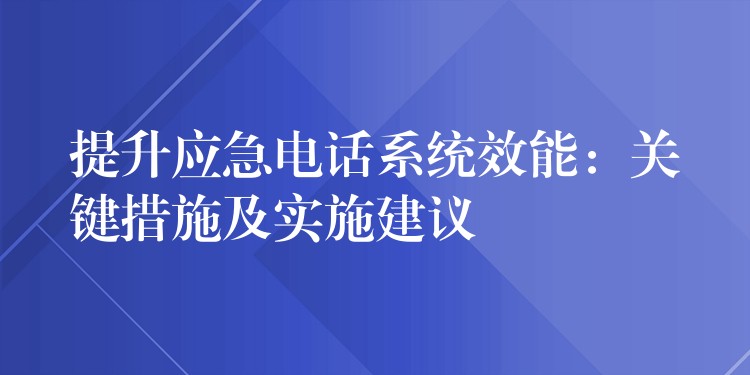 提升應(yīng)急電話系統(tǒng)效能:關(guān)鍵措施及實(shí)施建議 提升應(yīng)急電話系統(tǒng)效能:關(guān)鍵措施及實(shí)施建議
