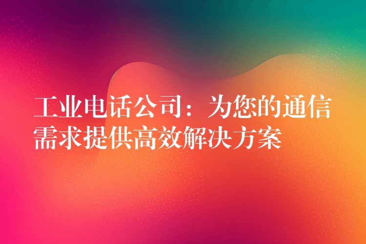 工業(yè)電話公司:為您的通信需求提供高效解決方案 工業(yè)電話公司:為您的通信需求提供高效解決方案
