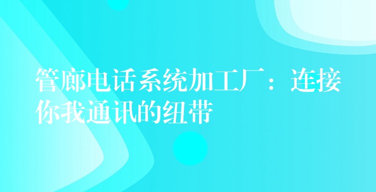 管廊電話系統(tǒng)加工廠:連接你我通訊的紐帶 管廊電話系統(tǒng)加工廠:連接你我通訊的紐帶