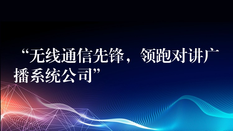  “無(wú)線通信先鋒，領(lǐng)跑對(duì)講廣播系統(tǒng)公司”