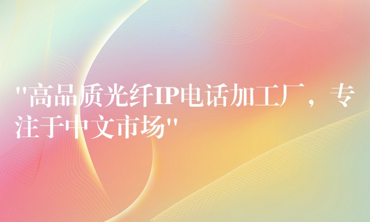 “高品質(zhì)光纖IP電話加工廠，專注于中文市場(chǎng)”