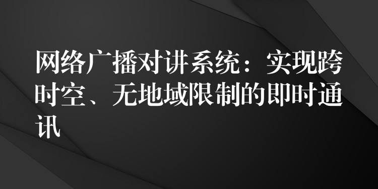  網(wǎng)絡(luò)廣播對(duì)講系統(tǒng)：實(shí)現(xiàn)跨時(shí)空、無(wú)地域限制的即時(shí)通訊