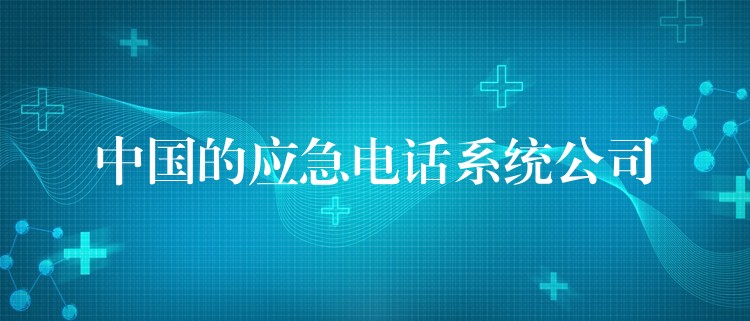 中國的應(yīng)急電話系統(tǒng)公司 中國的應(yīng)急電話系統(tǒng)公司