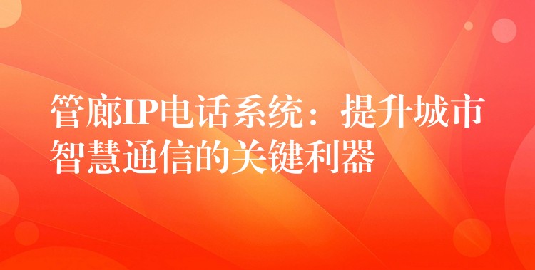 管廊IP電話系統(tǒng):提升城市智慧通信的關(guān)鍵利器 管廊IP電話系統(tǒng):提升城市智慧通信的關(guān)鍵利器