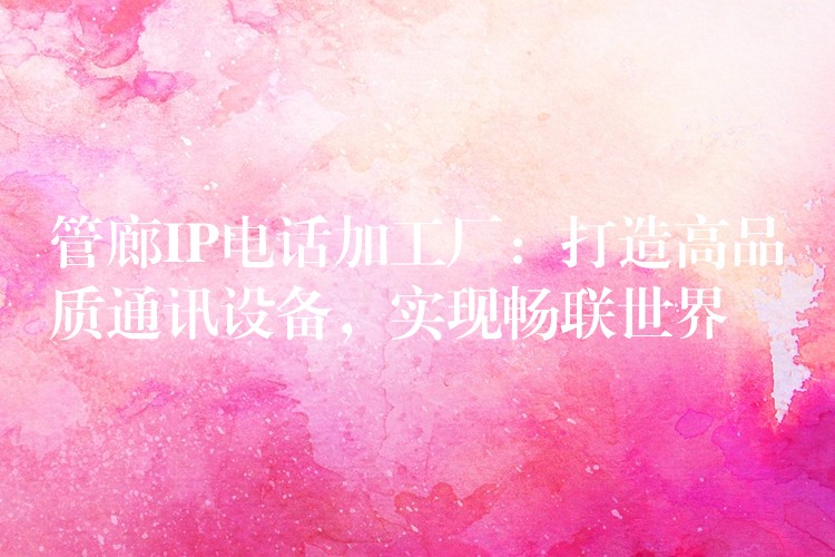  管廊IP電話加工廠：打造高品質通訊設備，實現(xiàn)暢聯(lián)世界