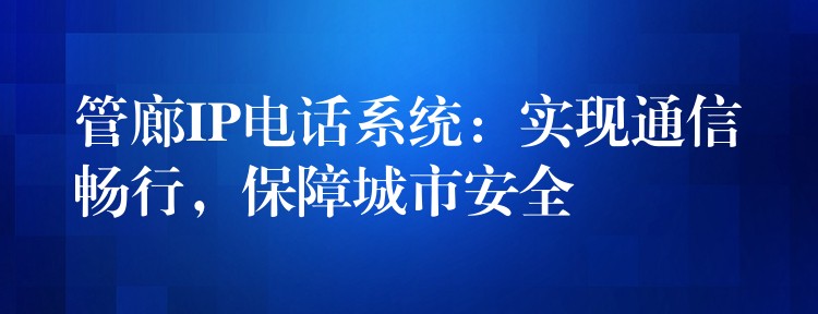 管廊IP電話系統(tǒng)：實(shí)現(xiàn)通信暢行，保障城市安全