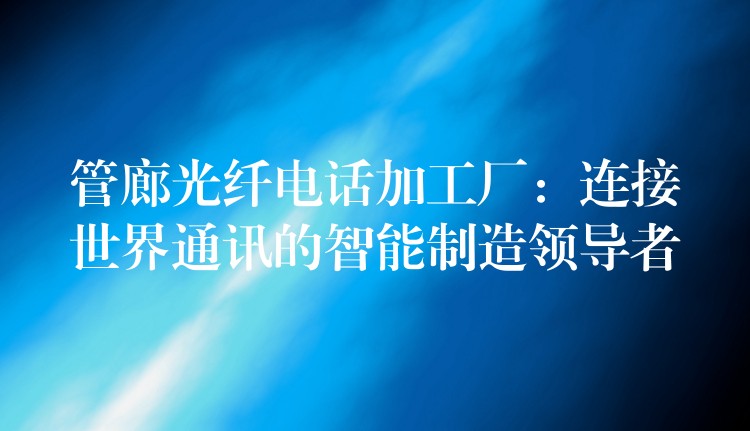  管廊光纖電話加工廠：連接世界通訊的智能制造領導者