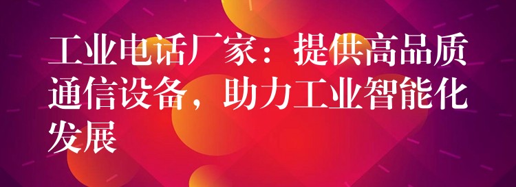  工業(yè)電話廠家：提供高品質通信設備，助力工業(yè)智能化發(fā)展