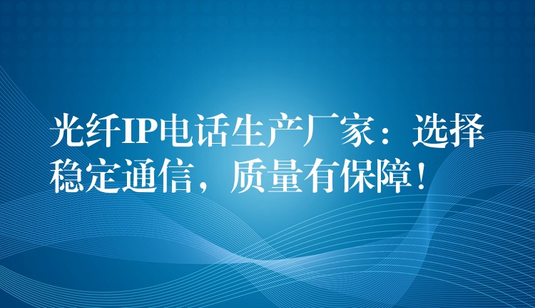 光纖IP電話生產(chǎn)廠家：選擇穩(wěn)定通信，質(zhì)量有保障！