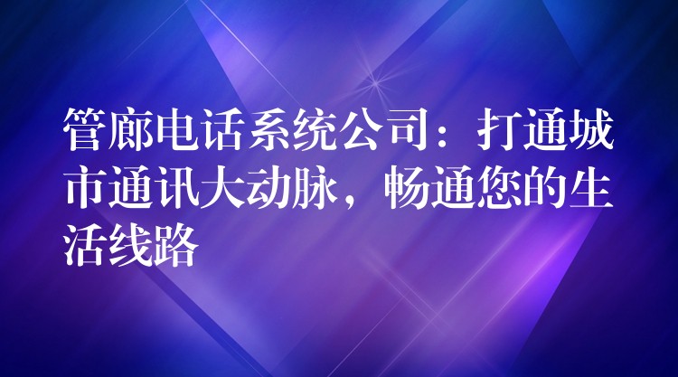 管廊電話系統(tǒng)公司：打通城市通訊大動(dòng)脈，暢通您的生活線路