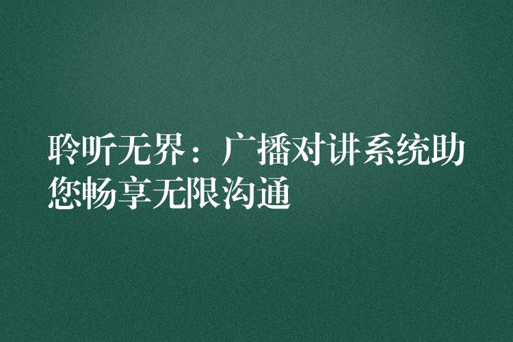 聆聽無界：廣播對(duì)講系統(tǒng)助您暢享無限溝通