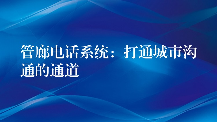 管廊電話系統(tǒng):打通城市溝通的通道 管廊電話系統(tǒng):打通城市溝通的通道