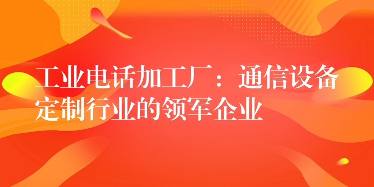 工業(yè)電話(huà)加工廠:通信設(shè)備定制行業(yè)的領(lǐng)軍企業(yè) 工業(yè)電話(huà)加工廠:通信設(shè)備定制行業(yè)的領(lǐng)軍企業(yè)